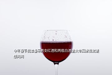 今年春節(jié)我準(zhǔn)備帶兩支紅酒和兩瓶白酒坐火車回家我就是想問(wèn)問(wèn)