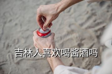 吉林人喜歡喝醬酒嗎