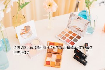 請問羅斯福10號精釀啤酒和羅斯福8號精釀啤酒有什么區(qū)別正準(zhǔn)備買
