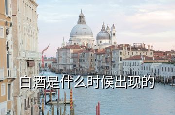 白酒是什么時(shí)候出現(xiàn)的
