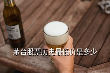 茅臺(tái)股票歷史最低價(jià)是多少