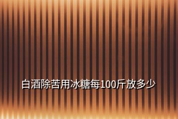 白酒除苦用冰糖每100斤放多少