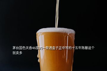 茅臺(tái)國(guó)色天香46度的一款酒盒子正中寫的十五年陳釀這個(gè)就賣多