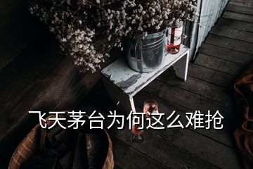 飛天茅臺(tái)為何這么難搶