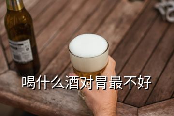 喝什么酒對(duì)胃最不好