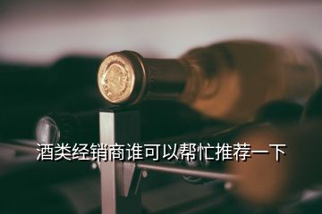 酒類經(jīng)銷商誰可以幫忙推薦一下