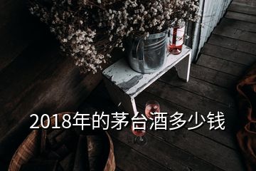 2018年的茅臺(tái)酒多少錢