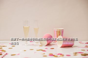 我拿了一貴州醬香型白酒云南總代理該酒品質(zhì)好就是在云南沒有