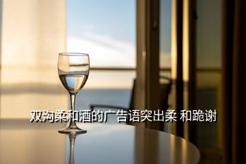 雙溝柔和酒的廣告語突出柔 和跪謝