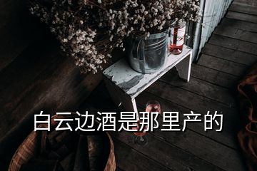 白云邊酒是那里產(chǎn)的