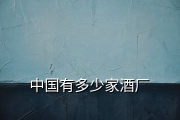 中國(guó)有多少家酒廠