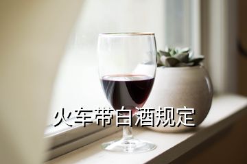 火車帶白酒規(guī)定