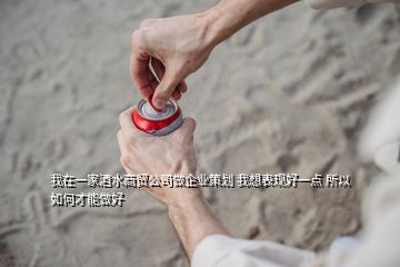 我在一家酒水商貿(mào)公司做企業(yè)策劃 我想表現(xiàn)好一點(diǎn) 所以如何才能做好