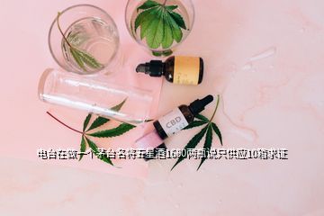 電臺(tái)在做一個(gè)茅臺(tái)名將五星酒1680兩瓶說(shuō)只供應(yīng)10箱求證