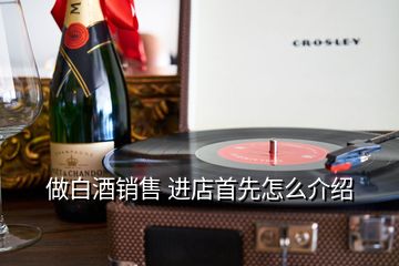 做白酒銷售 進店首先怎么介紹