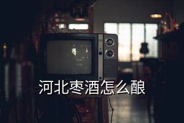 河北棗酒怎么釀