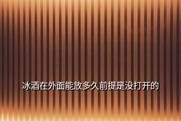 冰酒在外面能放多久前提是沒打開的