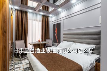 甘肅皇臺酒業(yè)釀造有限公司怎么樣