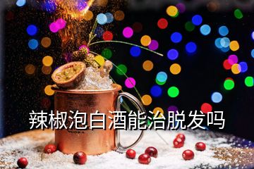 辣椒泡白酒能治脫發(fā)嗎