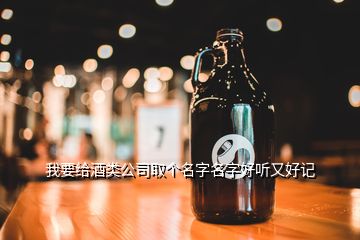 我要給酒類公司取個(gè)名字名字好聽又好記