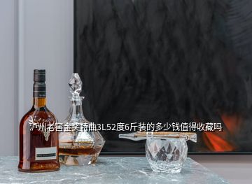 瀘州老窖金獎特曲3L52度6斤裝的多少錢值得收藏嗎