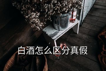 白酒怎么區(qū)分真假