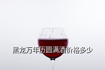 黑龍萬年歷圓滿酒價格多少