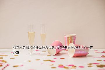 盤錦市名煙名酒什么地方保真價格還低我是要送禮的一定要真