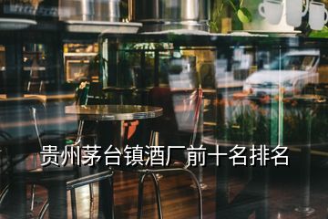 貴州茅臺鎮(zhèn)酒廠前十名排名