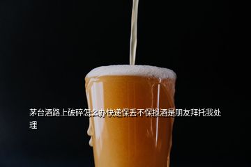 茅臺酒路上破碎怎么辦快遞保丟不保損酒是朋友拜托我處理