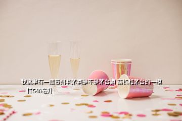 我這里有一瓶貴州老茅酒是不是茅臺(tái)酒 商標(biāo)和茅臺(tái)的一模一樣540毫升