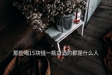 那些喝15塊錢一瓶白酒的都是什么人