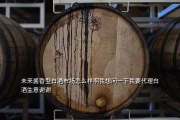 未來醬香型白酒市場怎么樣啊我想問一下我要代理白酒生意謝謝