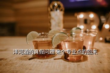 洋河酒的真假問(wèn)題 來(lái)個(gè)專業(yè)點(diǎn)的回來(lái)