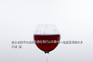 衡水老白干50度的白酒在我們山東滕州一瓶最低零售價(jià)多少錢  搜