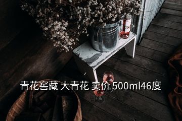 青花窖藏 大青花 賣價(jià) 500ml46度