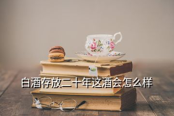 白酒存放二十年這酒會怎么樣