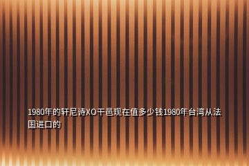 1980年的軒尼詩XO干邑現(xiàn)在值多少錢1980年臺灣從法國進(jìn)口的