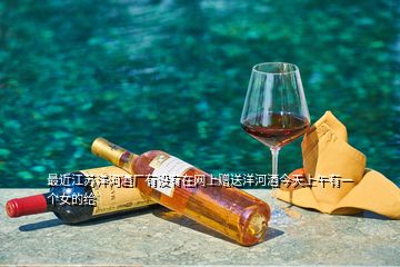 最近江蘇洋河酒廠有沒(méi)有在網(wǎng)上贈(zèng)送洋河酒今天上午有一個(gè)女的給