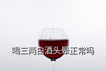 喝三兩白酒頭暈正常嗎