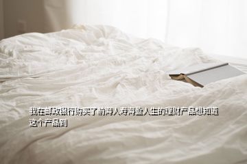 我在郵政銀行購(gòu)買(mǎi)了前海人壽海盈人生的理財(cái)產(chǎn)品想知道這個(gè)產(chǎn)品到