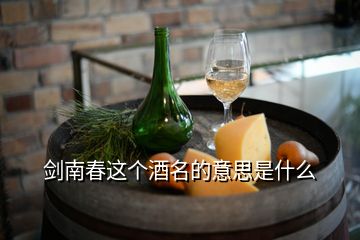 劍南春這個酒名的意思是什么