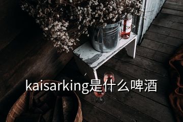 kaisarking是什么啤酒