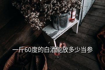 一斤60度的白酒能放多少當參