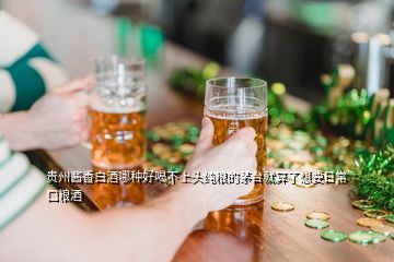 貴州醬香白酒哪種好喝不上頭純糧的茅臺就算了想要日?？诩Z酒