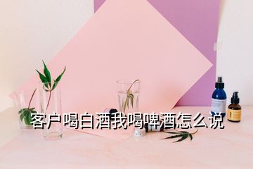 客戶(hù)喝白酒我喝啤酒怎么說(shuō)