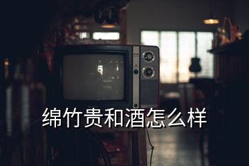 綿竹貴和酒怎么樣