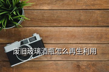 廢舊玻璃酒瓶怎么再生利用