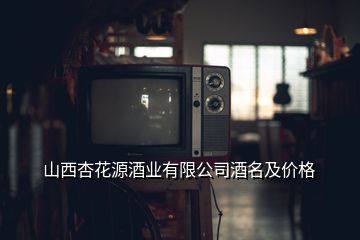 山西杏花源酒業(yè)有限公司酒名及價格