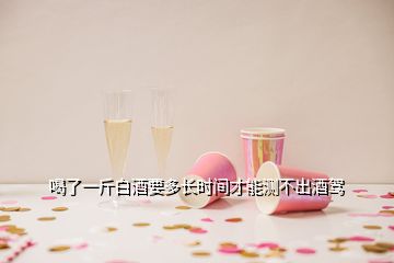 喝了一斤白酒要多長時(shí)間才能測不出酒駕